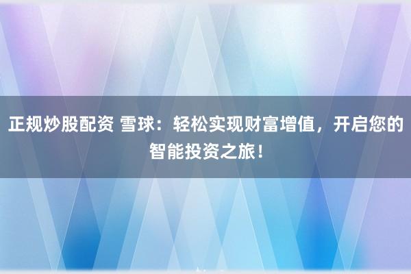 正规炒股配资 雪球:轻松实现财富增值,开启您的智能投资之旅!