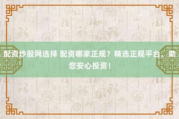 配资炒股网选择 配资哪家正规？精选正规平台，助您安心投资！