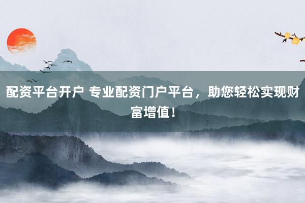 配资平台开户 专业配资门户平台，助您轻松实现财富增值！