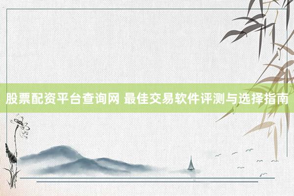股票配资平台查询网 最佳交易软件评测与选择指南