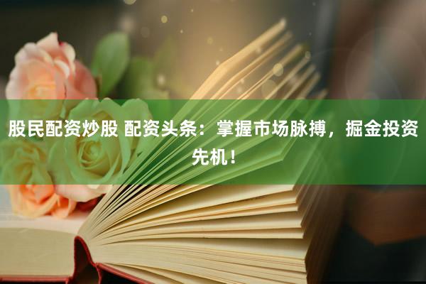 股民配资炒股 配资头条：掌握市场脉搏，掘金投资先机！