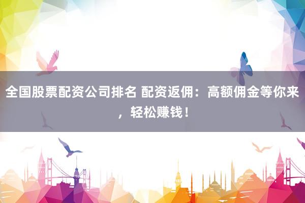 全国股票配资公司排名 配资返佣：高额佣金等你来，轻松赚钱！