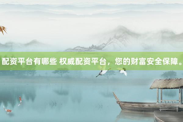 配资平台有哪些 权威配资平台，您的财富安全保障。