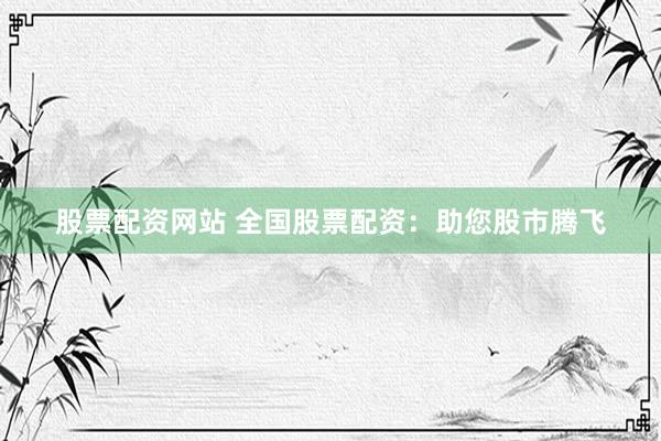 股票配资网站 全国股票配资：助您股市腾飞