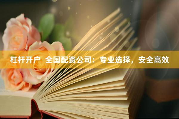 杠杆开户  全国配资公司：专业选择，安全高效