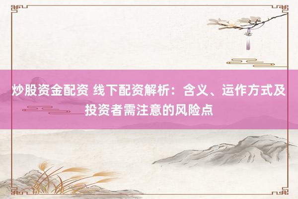 炒股资金配资 线下配资解析：含义、运作方式及投资者需注意的风险点