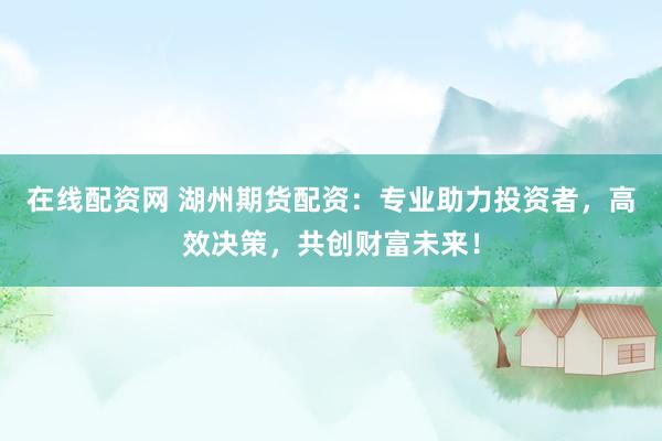 在线配资网 湖州期货配资：专业助力投资者，高效决策，共创财富未来！