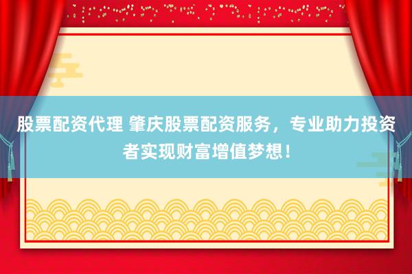 股票配资代理 肇庆股票配资服务，专业助力投资者实现财富增值梦想！