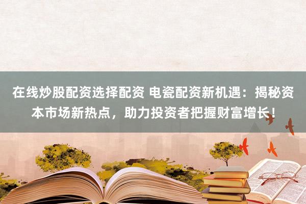 在线炒股配资选择配资 电瓷配资新机遇：揭秘资本市场新热点，助力投资者把握财富增长！