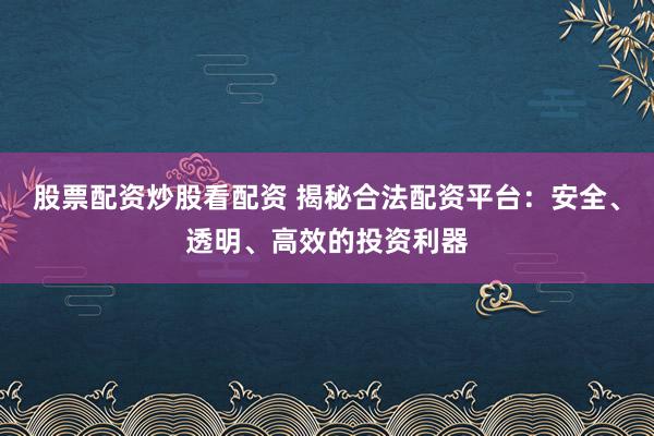 股票配资炒股看配资 揭秘合法配资平台：安全、透明、高效的投资利器