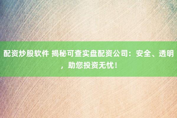 配资炒股软件 揭秘可查实盘配资公司：安全、透明，助您投资无忧！