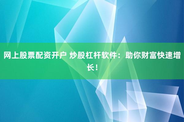 网上股票配资开户 炒股杠杆软件：助你财富快速增长！