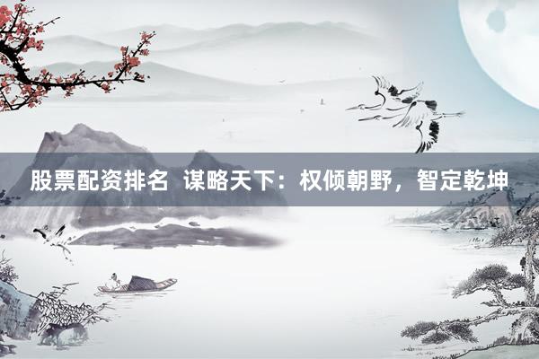 股票配资排名  谋略天下：权倾朝野，智定乾坤