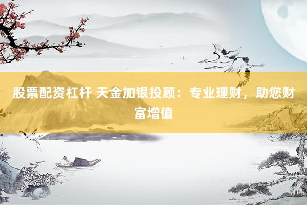 股票配资杠杆 天金加银投顾：专业理财，助您财富增值