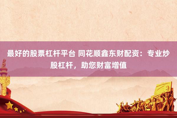 最好的股票杠杆平台 同花顺鑫东财配资：专业炒股杠杆，助您财富增值