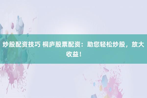 炒股配资技巧 桐庐股票配资：助您轻松炒股，放大收益！