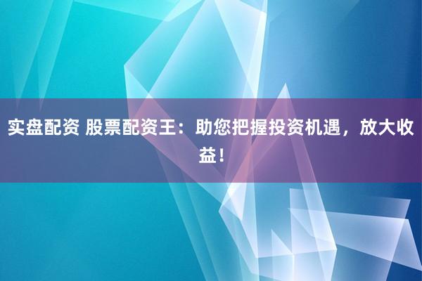 实盘配资 股票配资王：助您把握投资机遇，放大收益！
