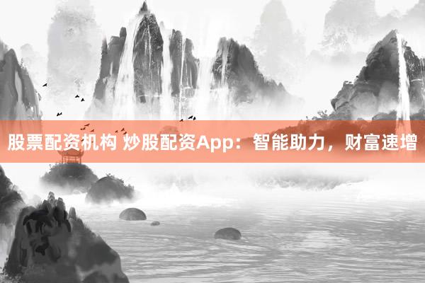 股票配资机构 炒股配资App：智能助力，财富速增