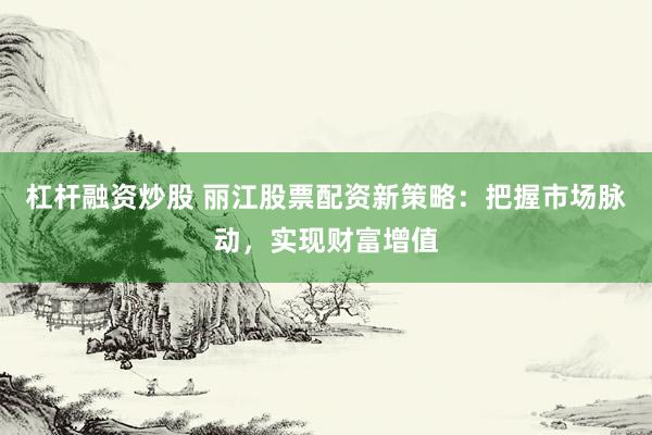 杠杆融资炒股 丽江股票配资新策略：把握市场脉动，实现财富增值