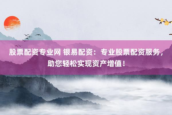 股票配资专业网 银易配资：专业股票配资服务，助您轻松实现资产增值！
