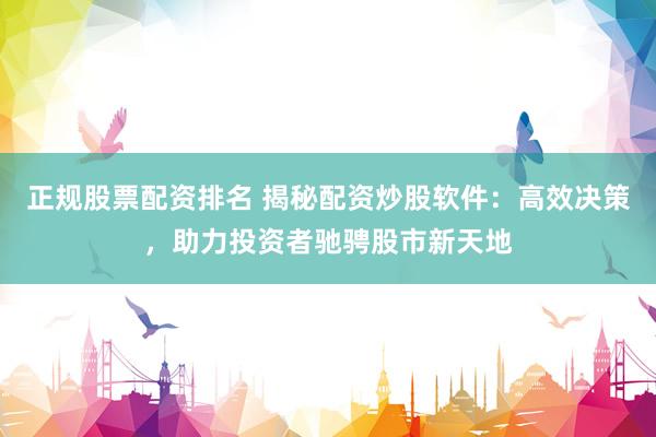 正规股票配资排名 揭秘配资炒股软件：高效决策，助力投资者驰骋股市新天地