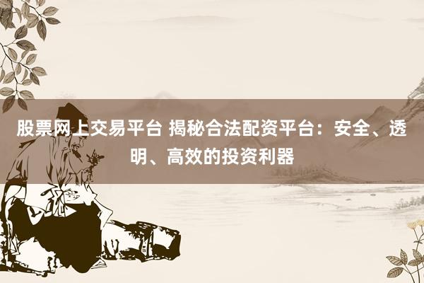 股票网上交易平台 揭秘合法配资平台：安全、透明、高效的投资利器