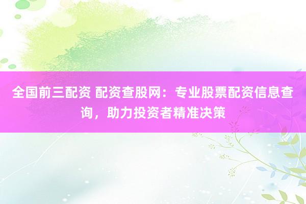 全国前三配资 配资查股网：专业股票配资信息查询，助力投资者精准决策