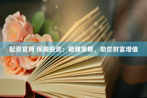 配资官网 保顺投资：稳健策略，助您财富增值