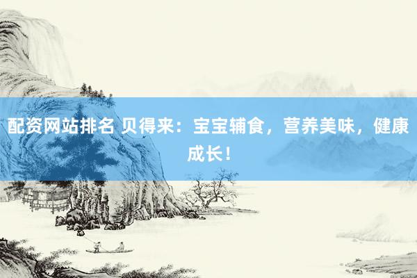 配资网站排名 贝得来：宝宝辅食，营养美味，健康成长！