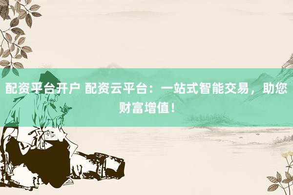 配资平台开户 配资云平台：一站式智能交易，助您财富增值！
