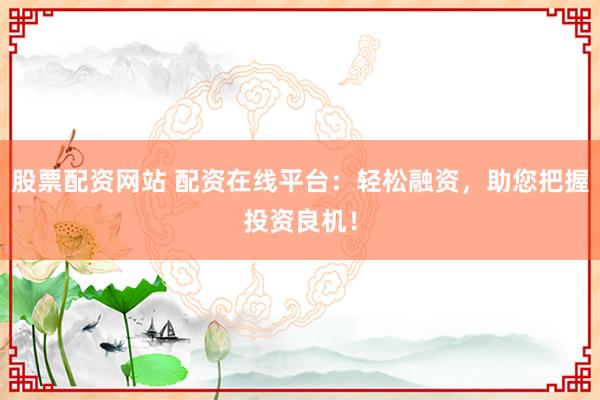 股票配资网站 配资在线平台：轻松融资，助您把握投资良机！