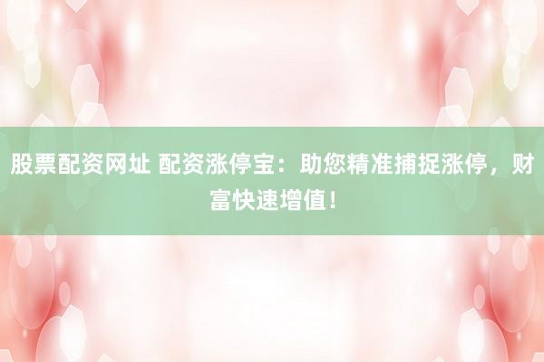 股票配资网址 配资涨停宝：助您精准捕捉涨停，财富快速增值！