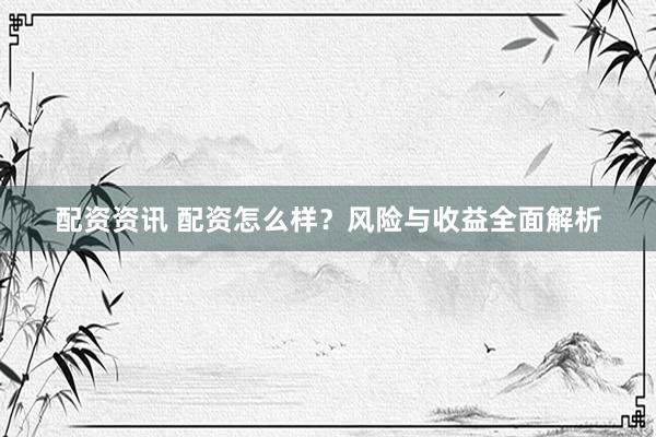配资资讯 配资怎么样？风险与收益全面解析