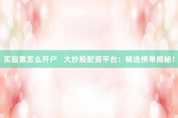 买股票怎么开户   大炒股配资平台：精选榜单揭秘！