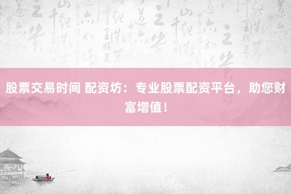 股票交易时间 配资坊：专业股票配资平台，助您财富增值！