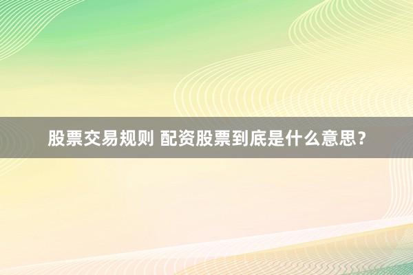 股票交易规则 配资股票到底是什么意思?