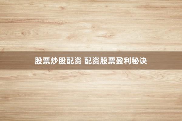股票炒股配资 配资股票盈利秘诀