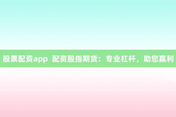 股票配资app  配资股指期货：专业杠杆，助您赢利