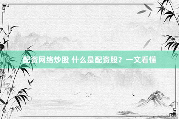 配资网络炒股 什么是配资股？一文看懂