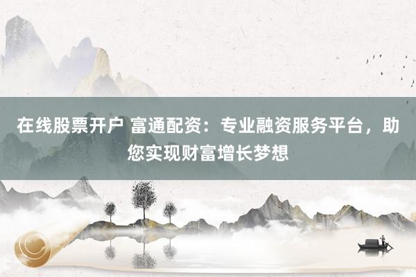 在线股票开户 富通配资:专业融资服务平台,助您实现财富增长梦想