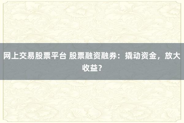 网上交易股票平台 股票融资融券：撬动资金，放大收益？