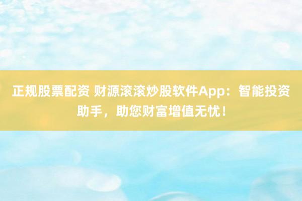 正规股票配资 财源滚滚炒股软件App：智能投资助手，助您财富增值无忧！