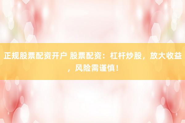 正规股票配资开户 股票配资：杠杆炒股，放大收益，风险需谨慎！