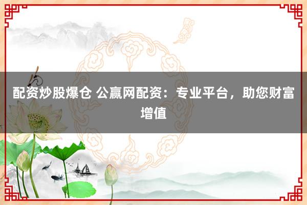 配资炒股爆仓 公赢网配资：专业平台，助您财富增值