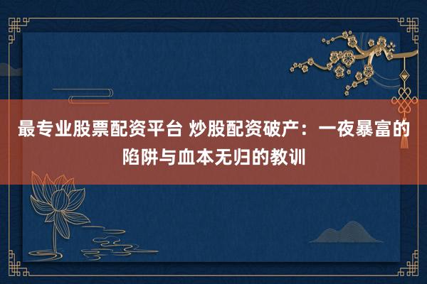 最专业股票配资平台 炒股配资破产：一夜暴富的陷阱与血本无归的教训