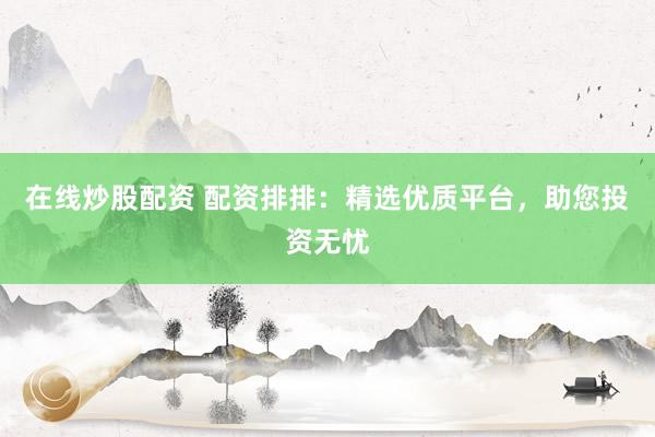 在线炒股配资 配资排排：精选优质平台，助您投资无忧