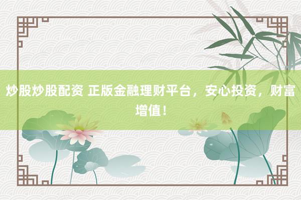 炒股炒股配资 正版金融理财平台，安心投资，财富增值！
