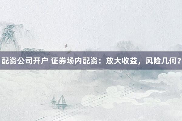 配资公司开户 证券场内配资：放大收益，风险几何？