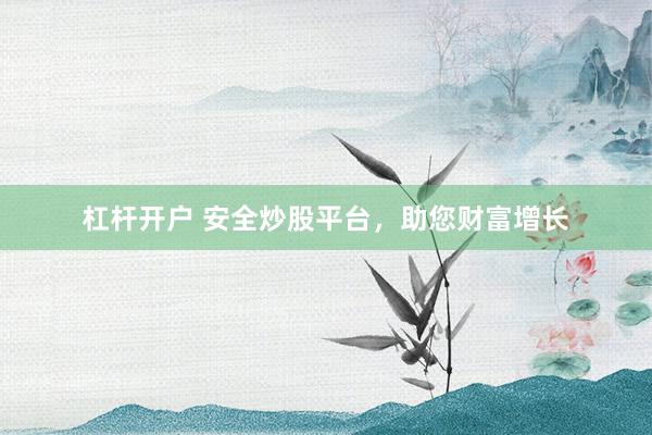 杠杆开户 安全炒股平台，助您财富增长
