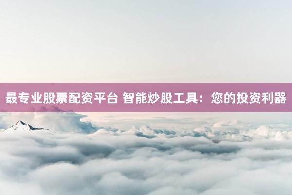 最专业股票配资平台 智能炒股工具:您的投资利器